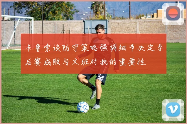 卡鲁索谈防守策略强调细节决定季后赛成败与文班对抗的重要性