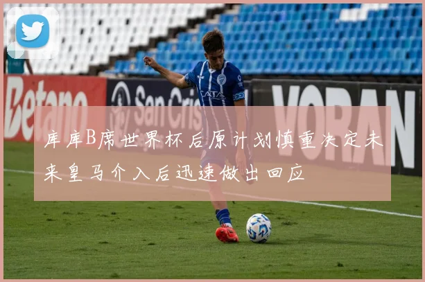 库库B席世界杯后原计划慎重决定未来皇马介入后迅速做出回应