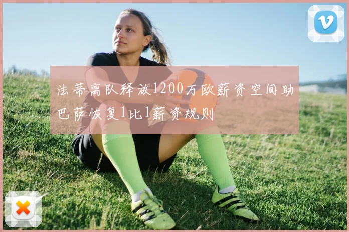 法蒂离队释放1200万欧薪资空间助巴萨恢复1比1薪资规则