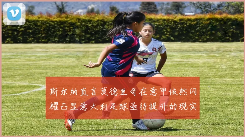斯尔纳直言莫德里奇在意甲依然闪耀凸显意大利足球亟待提升的现实问题