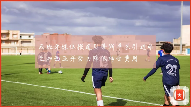 西班牙媒体报道贝蒂斯寻求引进弗兰加西亚并努力降低转会费用