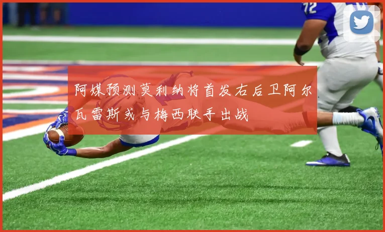 阿媒预测莫利纳将首发右后卫阿尔瓦雷斯或与梅西联手出战