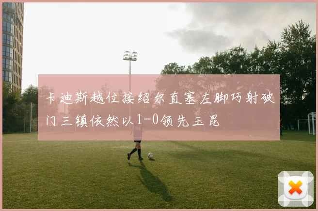 卡迪斯越位接绍尔直塞左脚巧射破门三镇依然以1-0领先玉昆