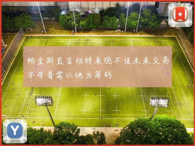 帕金斯直言切特表现不佳未来交易字母哥需以他为筹码