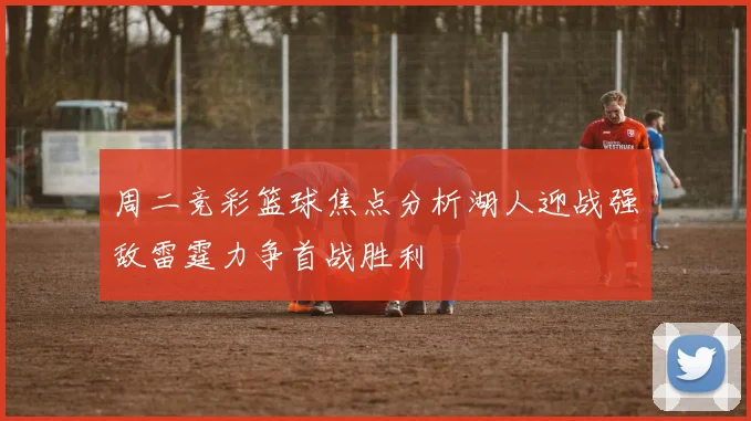 周二竞彩篮球焦点分析湖人迎战强敌雷霆力争首战胜利
