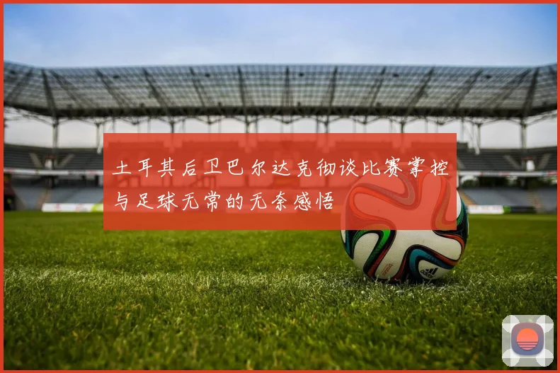 土耳其后卫巴尔达克彻谈比赛掌控与足球无常的无奈感悟