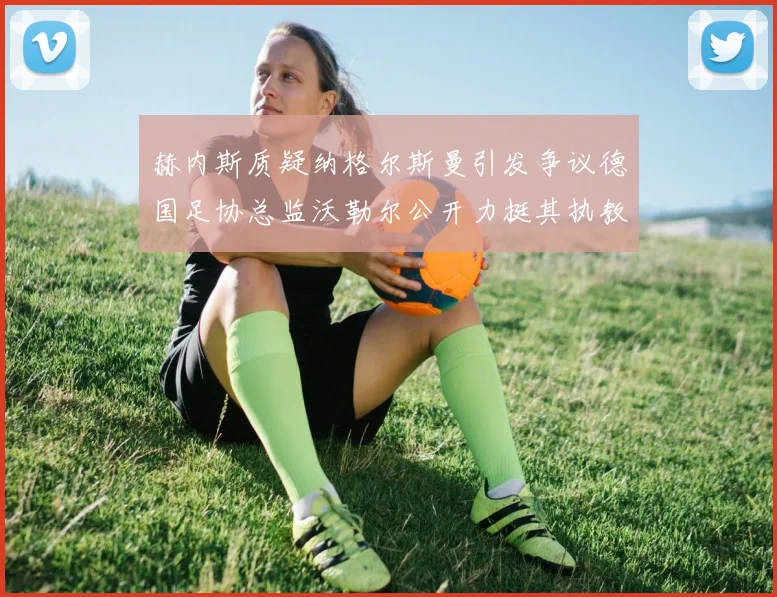 赫内斯质疑纳格尔斯曼引发争议德国足协总监沃勒尔公开力挺其执教表现