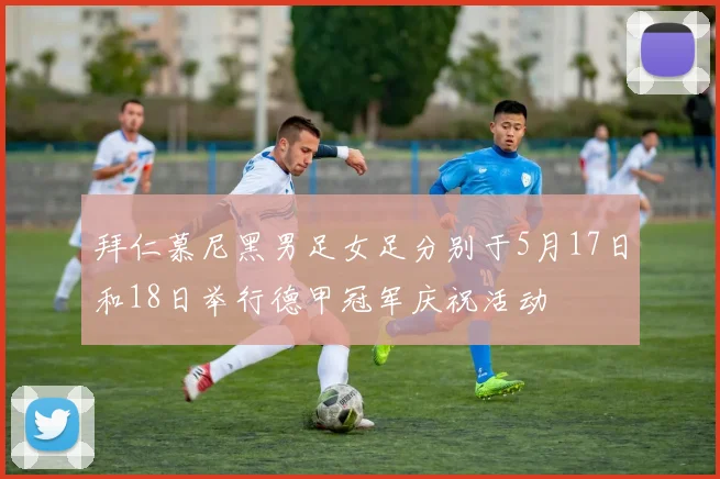 拜仁慕尼黑男足女足分别于5月17日和18日举行德甲冠军庆祝活动